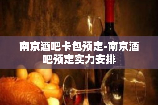 南京酒吧卡包预定-南京酒吧预定实力安排