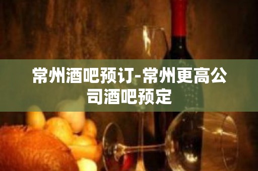 常州酒吧预订-常州更高公司酒吧预定