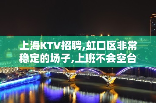 上海KTV招聘,虹口区非常稳定的场子,上班不会空台无压力