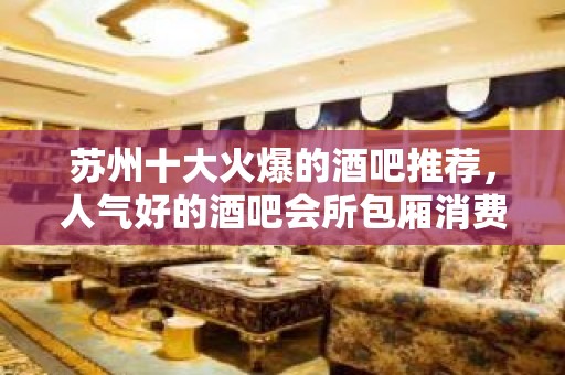 苏州十大火爆的酒吧推荐，人气好的酒吧会所包厢消费预定