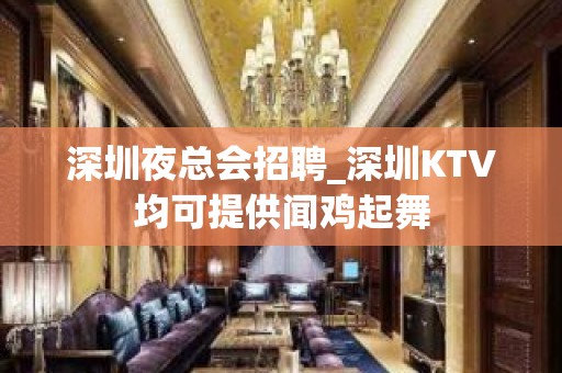 深圳夜总会招聘_深圳KTV均可提供闻鸡起舞