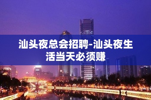 汕头夜总会招聘-汕头夜生活当天必须赚