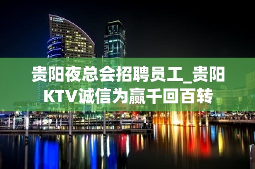 贵阳夜总会招聘员工_贵阳KTV诚信为赢千回百转