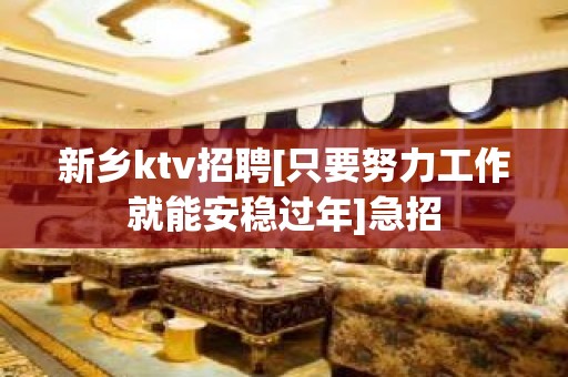 新乡ktv招聘[只要努力工作就能安稳过年]急招