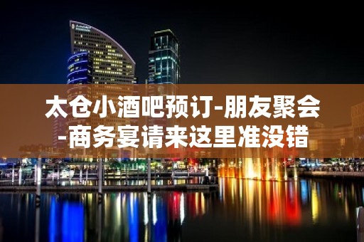 太仓小酒吧预订-朋友聚会-商务宴请来这里准没错