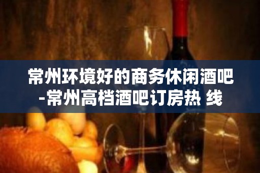 常州环境好的商务休闲酒吧-常州高档酒吧订房热 线