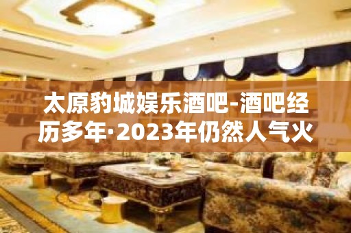 太原豹城娱乐酒吧-酒吧经历多年·2023年仍然人气火爆