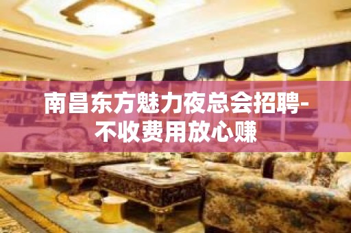 南昌东方魅力夜总会招聘-不收费用放心赚