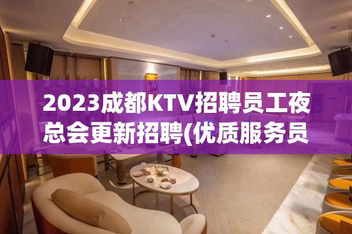 2023成都KTV招聘员工夜总会更新招聘(优质服务员岗位)