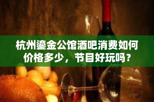 杭州鎏金公馆酒吧消费如何价格多少，节目好玩吗？