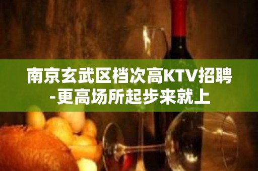 南京玄武区档次高KTV招聘-更高场所起步来就上