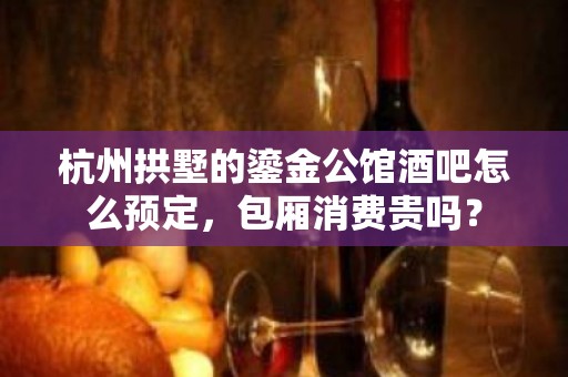 杭州拱墅的鎏金公馆酒吧怎么预定，包厢消费贵吗？