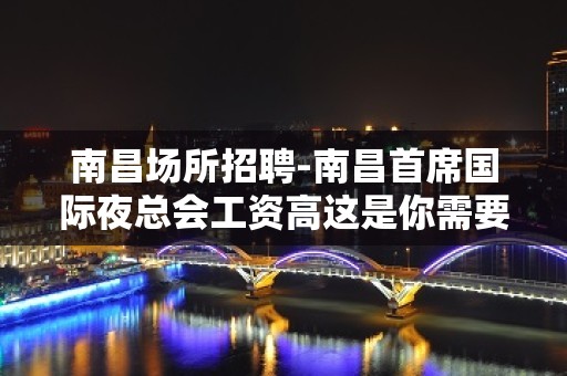 南昌﻿场所招聘-南昌﻿首席国际夜总会工资高这是你需要的