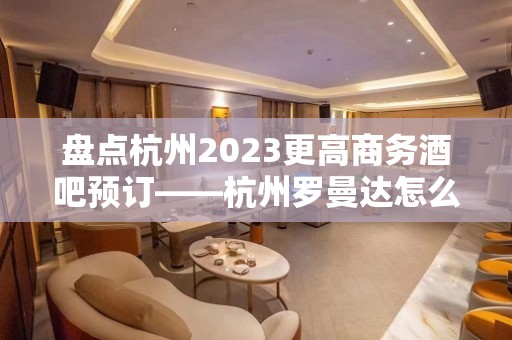 盘点杭州2023更高商务酒吧预订——杭州罗曼达怎么样呢？