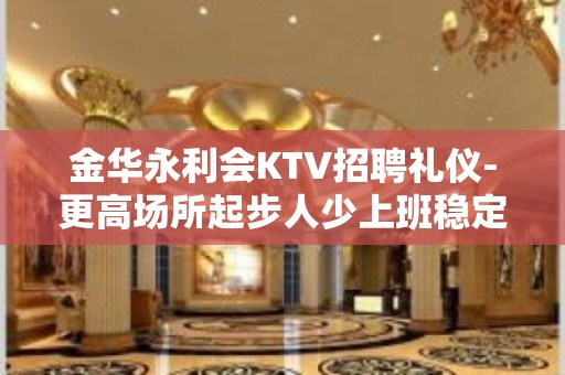 金华永利会KTV招聘礼仪-更高场所起步人少上班稳定