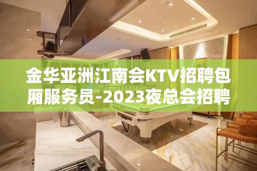 金华亚洲江南会KTV招聘包厢服务员-2023夜总会招聘信息