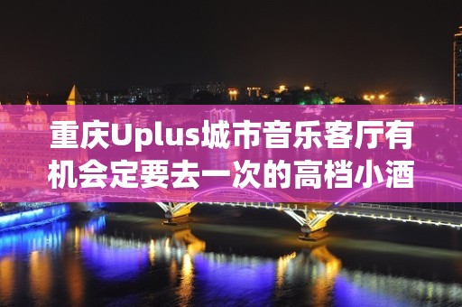 重庆Uplus城市音乐客厅有机会定要去一次的高档小酒吧