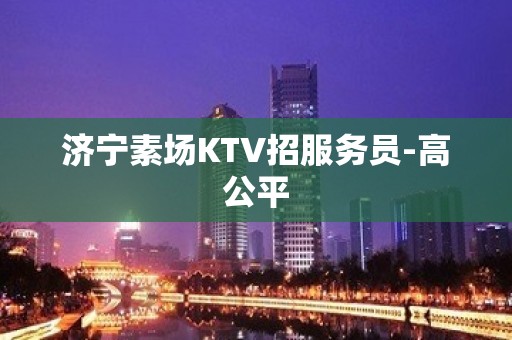 济宁素场KTV招服务员-高公平