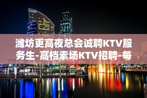 潍坊更高夜总会诚聘KTV服务生-高档素场KTV招聘-每天拿高工资