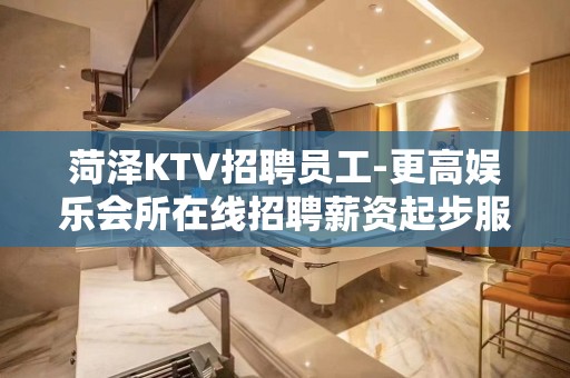 菏泽KTV招聘员工-更高娱乐会所在线招聘薪资起步服务员