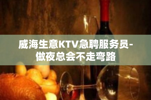 威海生意KTV急聘服务员-做夜总会不走弯路