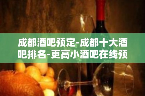 成都酒吧预定-成都十大酒吧排名-更高小酒吧在线预定