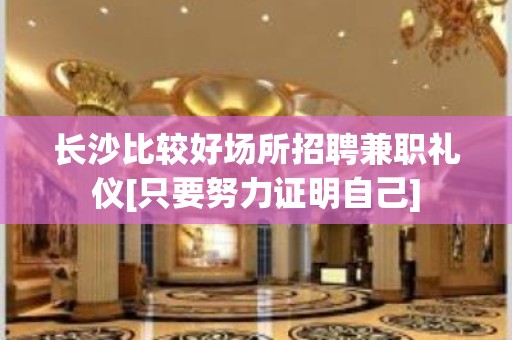 长沙比较好场所招聘兼职礼仪[只要努力证明自己]