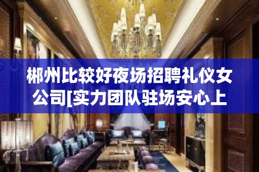 郴州比较好夜场招聘礼仪女公司[实力团队驻场安心上班]商务场