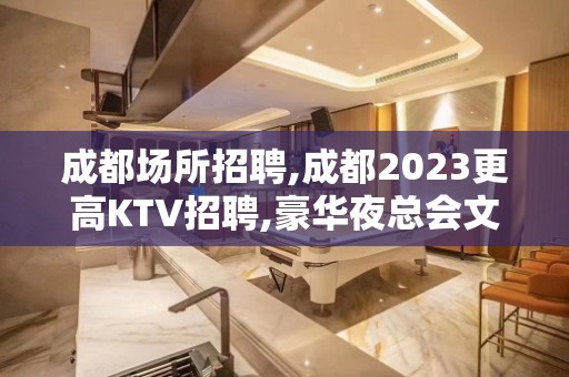 成都场所招聘,成都2023更高KTV招聘,豪华夜总会文哥直聘