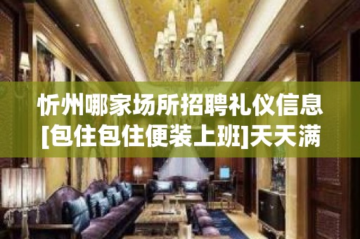 忻州哪家场所招聘礼仪信息[包住包住便装上班]天天满房