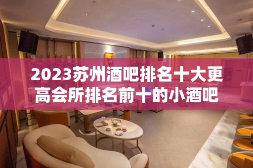 2023苏州酒吧排名十大更高会所排名前十的小酒吧