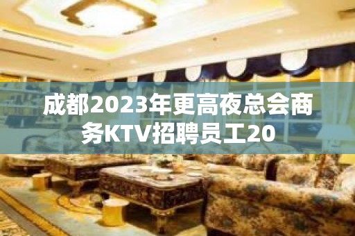 成都2023年更高夜总会商务KTV招聘员工20