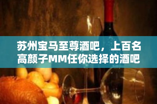 苏州宝马至尊酒吧，上百名高颜子MM任你选择的酒吧