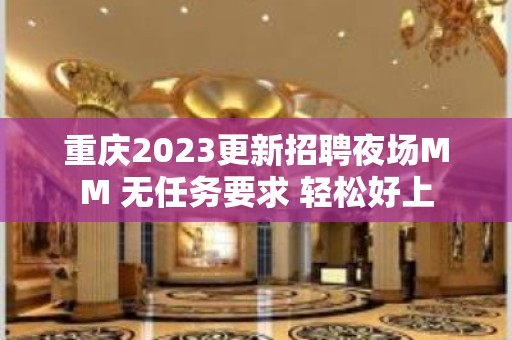 重庆2023更新招聘夜场MM 无任务要求 轻松好上