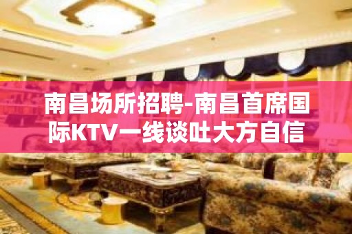 南昌﻿场所招聘-南昌﻿首席国际KTV一线谈吐大方自信