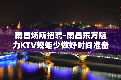 南昌﻿场所招聘-南昌﻿东方魅力KTV规矩少做好时间准备