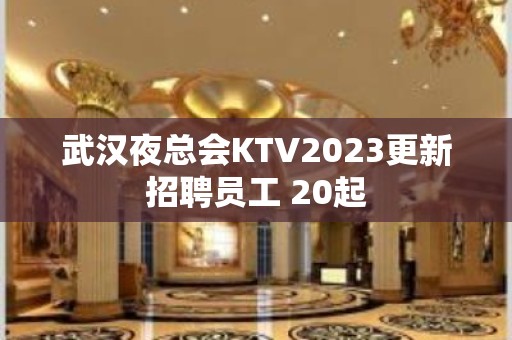 武汉夜总会KTV2023更新招聘员工 20起