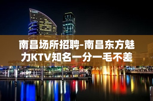 南昌﻿场所招聘-南昌﻿东方魅力KTV知名一分一毛不差