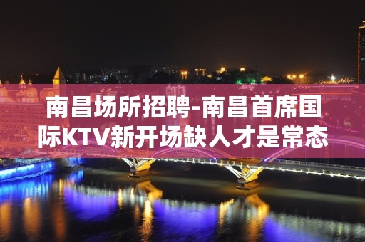 南昌﻿场所招聘-南昌﻿首席国际KTV新开场缺人才是常态