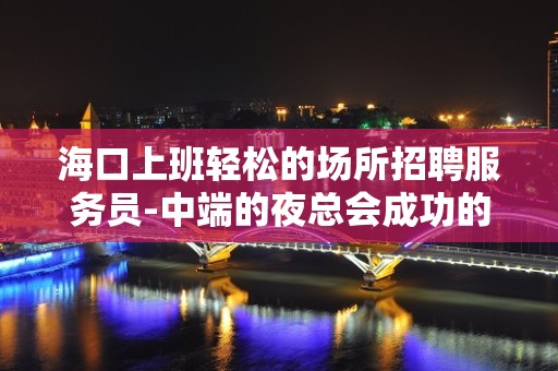 海口上班轻松的场所招聘服务员-中端的夜总会成功的垫脚石