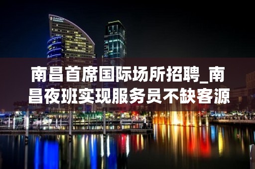 南昌首席国际场所招聘_南昌夜班实现服务员不缺客源