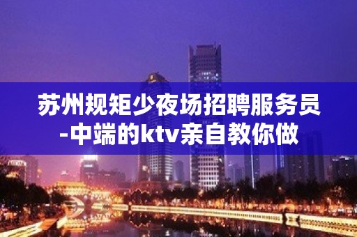 苏州规矩少夜场招聘服务员-中端的ktv亲自教你做