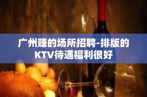 广州赚的场所招聘-排版的KTV待遇福利很好