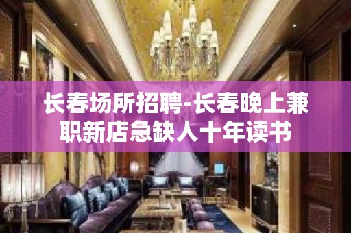 长春场所招聘-长春晚上兼职新店急缺人十年读书