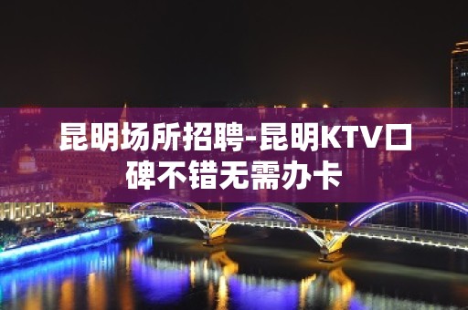 昆明场所招聘-昆明KTV口碑不错无需办卡