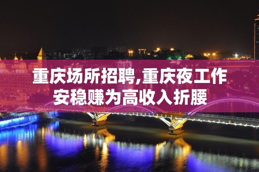 重庆场所招聘,重庆夜工作安稳赚为高收入折腰