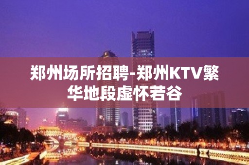 郑州场所招聘-郑州KTV繁华地段虚怀若谷