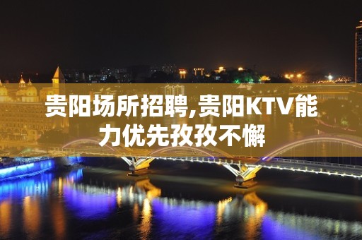 贵阳场所招聘,贵阳KTV能力优先孜孜不懈