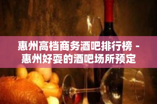 惠州高档商务酒吧排行榜－惠州好耍的酒吧场所预定