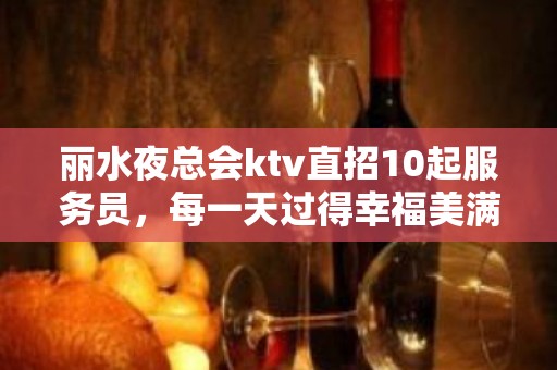 丽水夜总会ktv直招10起服务员，每一天过得幸福美满